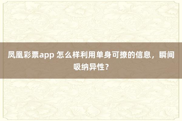 凤凰彩票app 怎么样利用单身可撩的信息，瞬间吸纳异性？