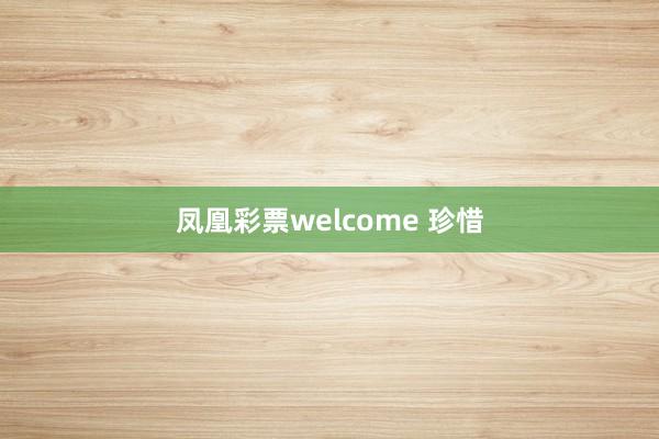 凤凰彩票welcome 珍惜
