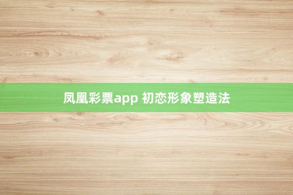 凤凰彩票app 初恋形象塑造法