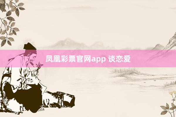 凤凰彩票官网app 谈恋爱
