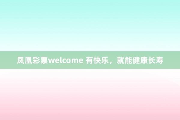 凤凰彩票welcome 有快乐，就能健康长寿