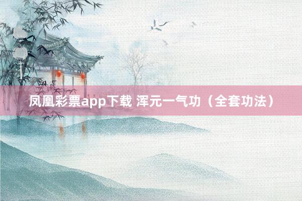 凤凰彩票app下载 浑元一气功（全套功法）