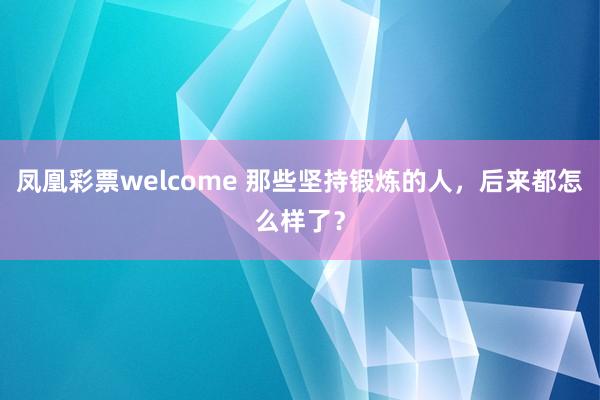凤凰彩票welcome 那些坚持锻炼的人，后来都怎么样了？