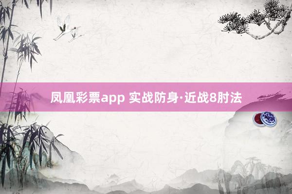 凤凰彩票app 实战防身·近战8肘法