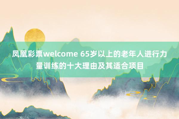 凤凰彩票welcome 65岁以上的老年人进行力量训练的十大理由及其适合项目