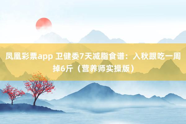 凤凰彩票app 卫健委7天减脂食谱：入秋跟吃一周掉6斤（营养师实操版）