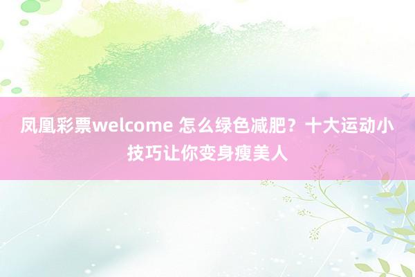 凤凰彩票welcome 怎么绿色减肥？十大运动小技巧让你变身瘦美人