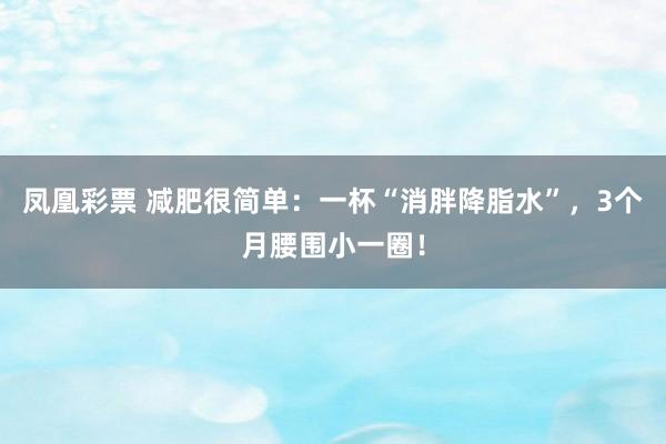 凤凰彩票 减肥很简单：一杯“消胖降脂水”，3个月腰围小一圈！
