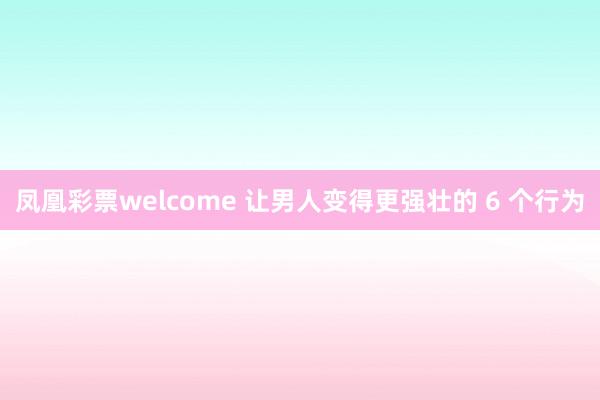 凤凰彩票welcome 让男人变得更强壮的 6 个行为