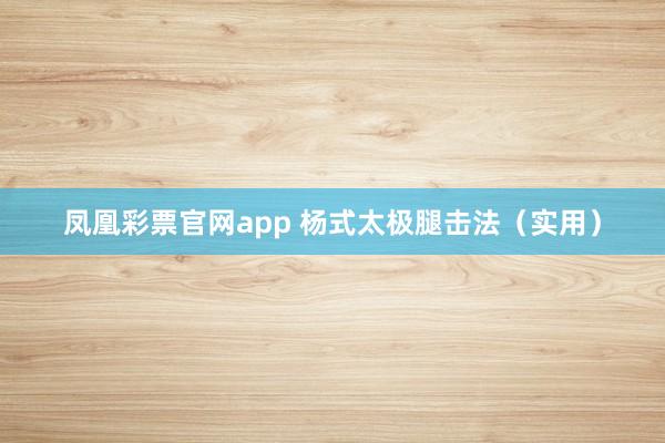凤凰彩票官网app 杨式太极腿击法（实用）