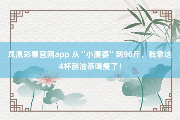 凤凰彩票官网app 从“小腹婆”到90斤，我靠这4杯刮油茶喝瘦了！