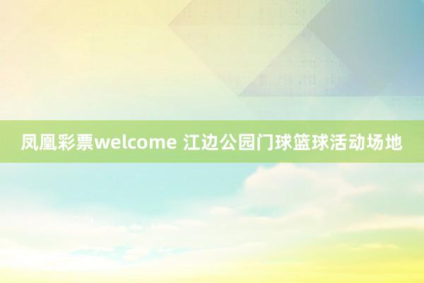 凤凰彩票welcome 江边公园门球篮球活动场地