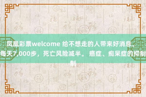 凤凰彩票welcome 给不想走的人带来好消息。 每天7,000步,死亡风险减半。 癌症、痴呆症的抑制
