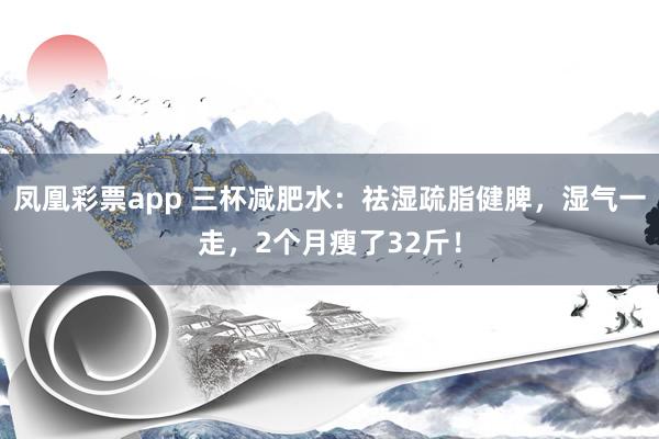 凤凰彩票app 三杯减肥水：祛湿疏脂健脾，湿气一走，2个月瘦了32斤！