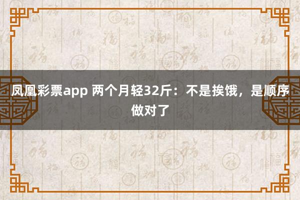 凤凰彩票app 两个月轻32斤：不是挨饿，是顺序做对了