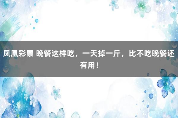 凤凰彩票 晚餐这样吃，一天掉一斤，比不吃晚餐还有用！