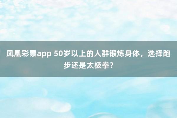 凤凰彩票app 50岁以上的人群锻炼身体，选择跑步还是太极拳？