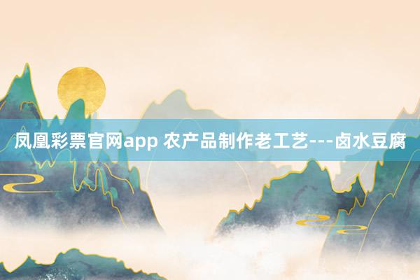 凤凰彩票官网app 农产品制作老工艺---卤水豆腐