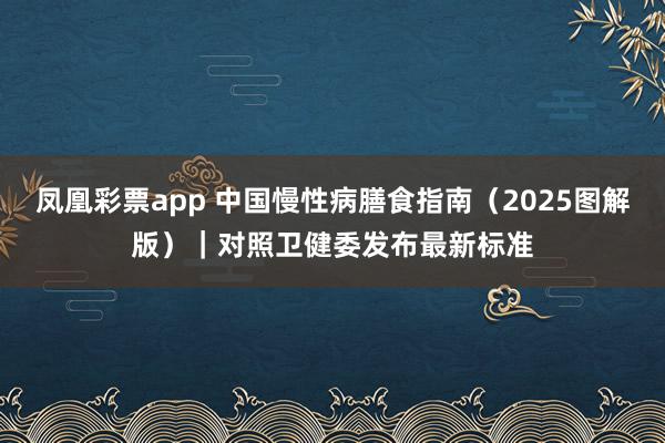 凤凰彩票app 中国慢性病膳食指南（2025图解版）｜对照卫健委发布最新标准