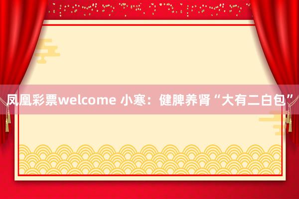 凤凰彩票welcome 小寒：健脾养肾“大有二白包”