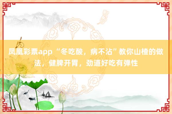 凤凰彩票app “冬吃酸，病不沾”教你山楂的做法，健脾开胃，劲道好吃有弹性