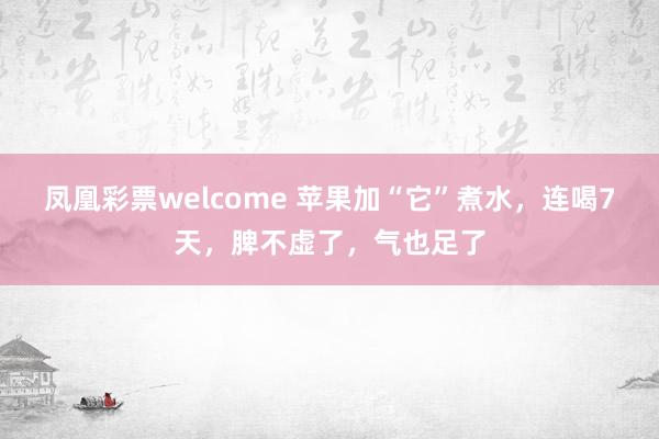 凤凰彩票welcome 苹果加“它”煮水，连喝7天，脾不虚了，气也足了