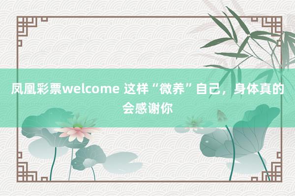凤凰彩票welcome 这样“微养”自己,身体真的会感谢你
