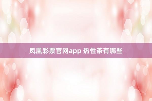 凤凰彩票官网app 热性茶有哪些