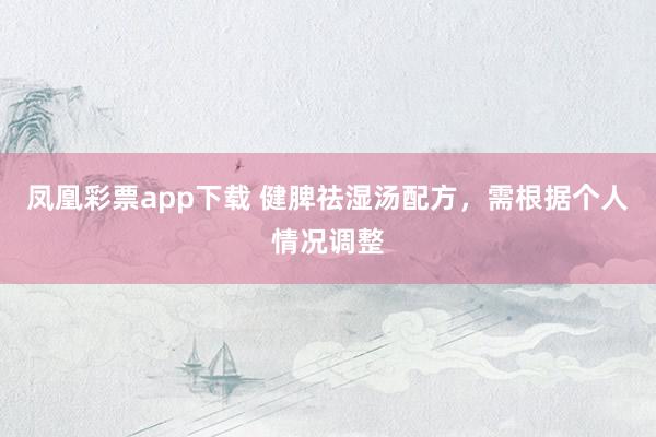 凤凰彩票app下载 健脾祛湿汤配方，需根据个人情况调整