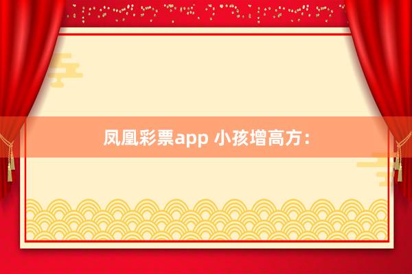 凤凰彩票app 小孩增高方：