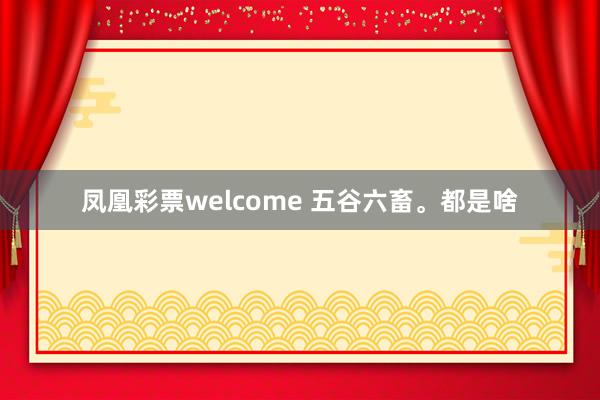 凤凰彩票welcome 五谷六畜。都是啥