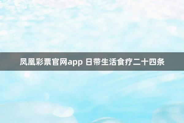 凤凰彩票官网app 日带生活食疗二十四条