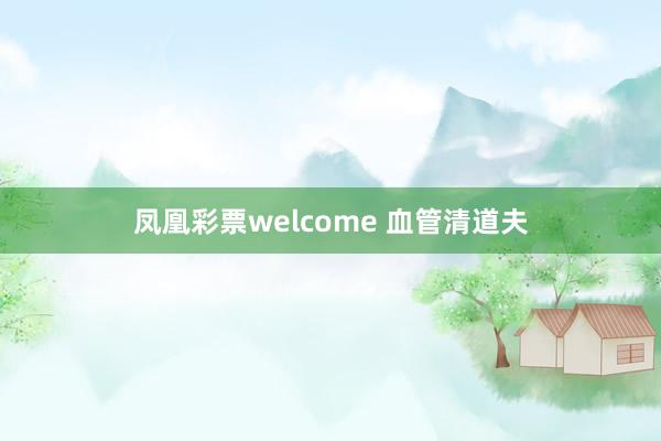 凤凰彩票welcome 血管清道夫