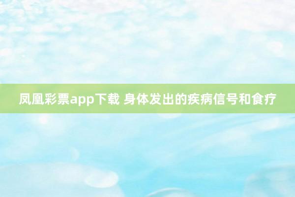 凤凰彩票app下载 身体发出的疾病信号和食疗