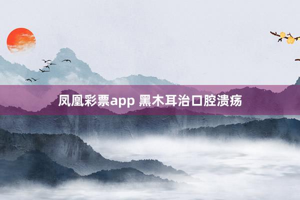 凤凰彩票app 黑木耳治口腔溃疡