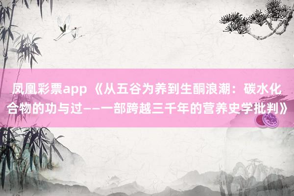 凤凰彩票app 《从五谷为养到生酮浪潮：碳水化合物的功与过——一部跨越三千年的营养史学批判》
