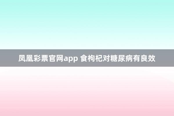 凤凰彩票官网app 食枸杞对糖尿病有良效