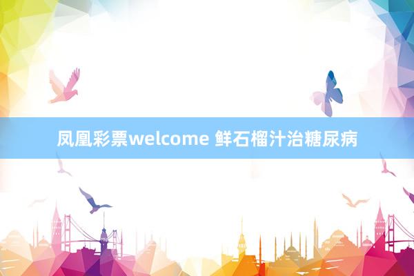 凤凰彩票welcome 鲜石榴汁治糖尿病