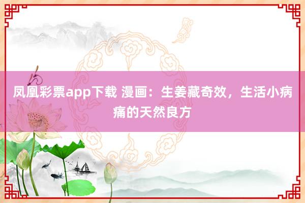 凤凰彩票app下载 漫画：生姜藏奇效，生活小病痛的天然良方