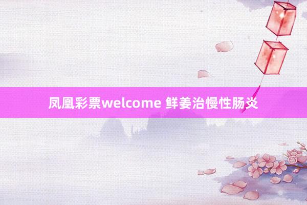 凤凰彩票welcome 鲜姜治慢性肠炎
