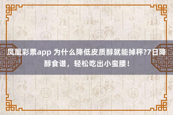凤凰彩票app 为什么降低皮质醇就能掉秤?7日降醇食谱，轻松吃出小蛮腰！