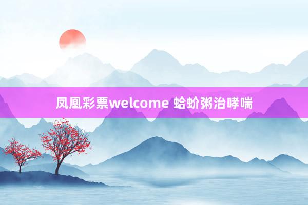 凤凰彩票welcome 蛤蚧粥治哮喘