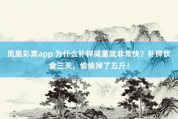 凤凰彩票app 为什么补钾减重就非常快？补钾饮食三天，偷偷掉了五斤！