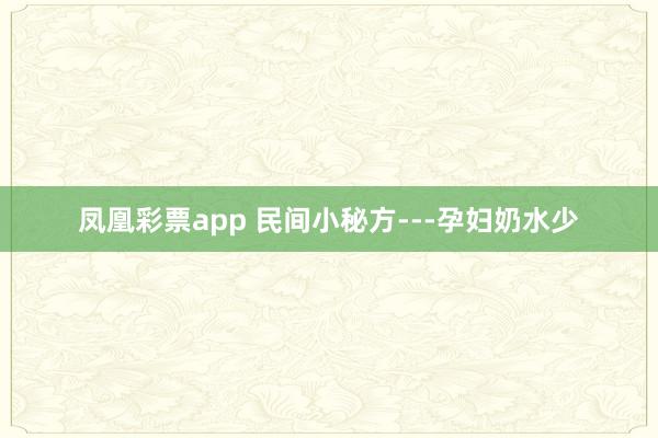 凤凰彩票app 民间小秘方---孕妇奶水少
