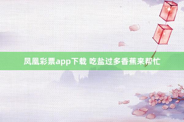 凤凰彩票app下载 吃盐过多香蕉来帮忙