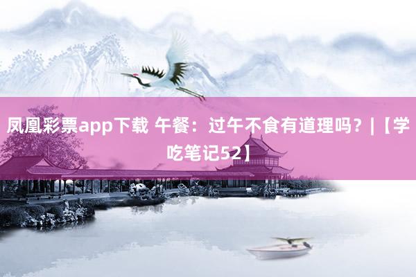 凤凰彩票app下载 午餐：过午不食有道理吗？|【学吃笔记52】