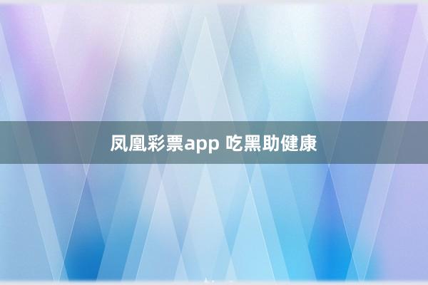 凤凰彩票app 吃黑助健康