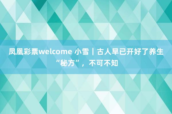 凤凰彩票welcome 小雪｜古人早已开好了养生“秘方”，不可不知