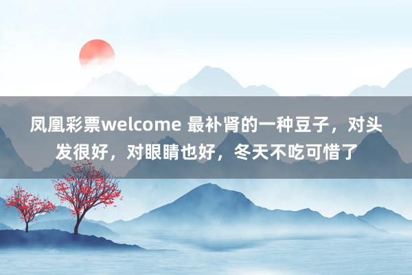 凤凰彩票welcome 最补肾的一种豆子,对头发很好,对眼睛也好,冬天不吃可惜了