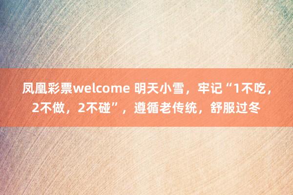 凤凰彩票welcome 明天小雪，牢记“1不吃，2不做，2不碰”，遵循老传统，舒服过冬